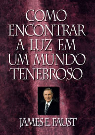 Title: Como Encontrar a Luz em um Mundo Tenebroso em um Mundo Tenebroso (Finding Light in a Dark World - Portuguese), Author: James E Faust