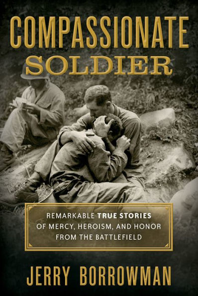 Compassionate Soldier: Remarkable True Stories of Mercy, Heroism, and Honor from the Battlefield