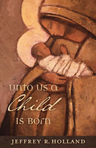 Title: Unto Us a Child Is Born (Booklet), Author: Jeffrey R. Holland