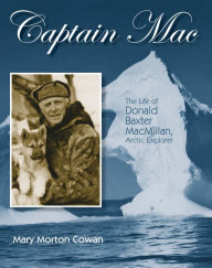Title: Captain Mac: The Life of Donald Baxter MacMillan, Arctic Explorer, Author: Mary Morton Cowan