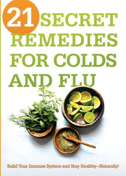 21 Secret Remedies for Colds and Flu: Build Your Immune System and Stay Healthy-Naturally!