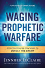 Waging Prophetic Warfare: Effective Prayer Strategies to Defeat the Enemy