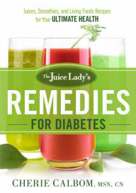 Title: The Juice Lady's Remedies for Diabetes: Juices, Smoothies, and Living Foods Recipes for Your Ultimate Health, Author: Cherie Calbom MSN