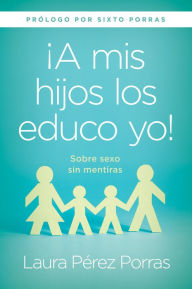 Title: ¡A mis hijos los educo yo!: Sobre sexo sin mentiras (Prólogo Por Sixto Porras), Author: Laura Perez Porras