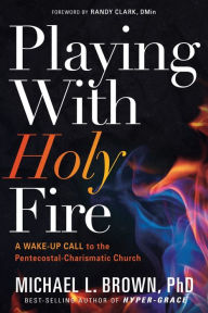 Title: Playing With Holy Fire: A Wake-Up Call to the Pentecostal-Charismatic Church, Author: Michael L. Brown PhD