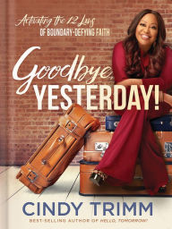 Title: Goodbye, Yesterday!: Activating the 12 Laws of Boundary-Defying Faith, Author: Cindy Trimm