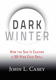 Title: Dark Winter: How the Sun Is Causing a 30-Year Cold Spell, Author: John L. Casey