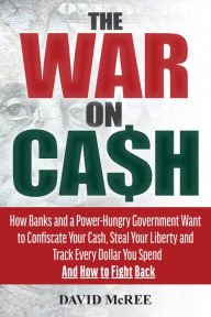 Title: The War on Cash: How Banks and a Power-Hungry Government Want to Confiscate Your Cash, Steal Your Liberty and Track Every Dollar You Spend. And How to Fight Back., Author: David McRee