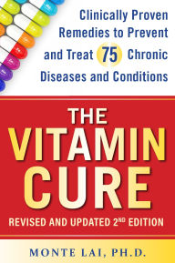 Title: The Vitamin Cure: Clinically Proven Remedies to Prevent and Treat 75 Chronic Diseases and Conditions REVISED & UPDATED 2ND EDITION, Author: Monte Lai Ph.D.