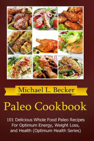 Title: Paleo Cookbook: 101 Delicious Whole Food Paleo Recipes For Optimum Energy, Weight Loss, and Health (Optimum Health Series), Author: Michael L. Becker