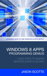 Title: Windows 8 Apps Programming Genius: 7 Easy Steps To Master Windows 8 Apps In 30 Days: Learning How to Use Windows 8 Efficiently, Author: Jason Scotts