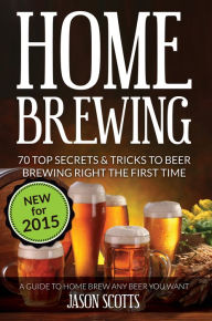 Title: Home Brewing: 70 Top Secrets & Tricks To Beer Brewing Right The First Time: A Guide To Home Brew Any Beer You Want, Author: Jason Scotts