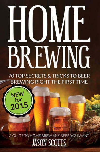 Home Brewing: 70 Top Secrets & Tricks To Beer Brewing Right The First Time: A Guide To Home Brew Any Beer You Want