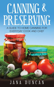 Title: Canning And Preserving: A Guide To Home Canning For Everyday Cook And Chef, Author: Jana Duncan