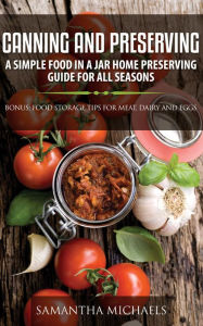 Title: Canning and Preserving: A Simple Food In A Jar Home Preserving Guide for All Seasons : Bonus: Food Storage Tips for Meat, Dairy and Eggs, Author: Samantha Michaels