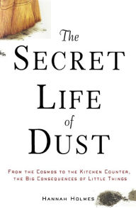 Title: The Secret Life of Dust: From the Cosmos to the Kitchen Counter, the Big Consequences of Little Things, Author: Hannah Holmes