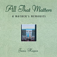 Title: All That Matters: A Mother's Memories, Author: Janis Hogan
