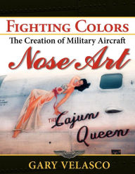 Title: Fighting Colors: The Creation of Military Aircraft Nose Art, Author: Gary Velasco