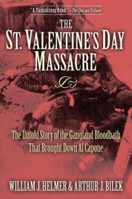 Title: The St. Valentine's Day Massacre: The Untold Story of the Gangland Bloodbath That Brought Down Al Capone, Author: William J. Helmer