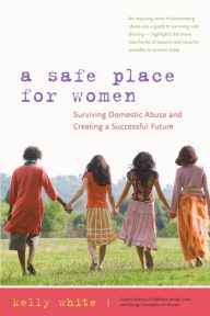 Title: A Safe Place for Women: How to Survive Domestic Abuse and Create a Successful Future, Author: Kelly White