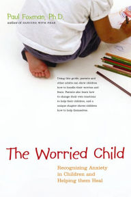 Title: The Worried Child: Recognizing Anxiety in Children and Helping Them Heal, Author: Paul Foxman
