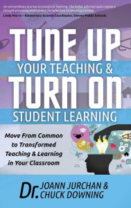 Title: Tune Up Your Teaching and Turn on Student Learning: Move from Common to Transformed Teaching and Learning in Your Classroom, Author: JoAnn Jurchan