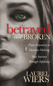Title: Betrayed Not Broken: From Discovery to Decision Making; Your Journey Through Infidelity, Author: Laurel Wiers