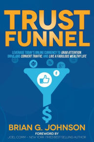 Title: Trust Funnel: Leverage Today's Online Currency to Grab Attention, Drive and Convert Traffic, and Live a Fabulous Wealthy Life, Author: Brian G. Johnson