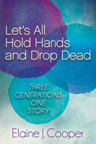 Title: Let's All Hold Hands and Drop Dead: Three Generations One Story, Author: Elaine J. Cooper