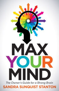 Title: Max Your Mind: The Owner's Guide for a Strong Brain, Author: Sandra Sunquist Stanton