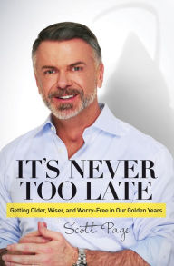 Title: It's Never Too Late: Getting Older, Wiser, and Worry Free in Our Golden Years, Author: Scott Page