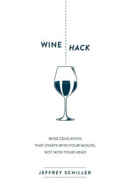 Title: Wine Hack: Wine Education that Starts with Your Mouth, Not with Your Head, Author: Jeffrey Schiller