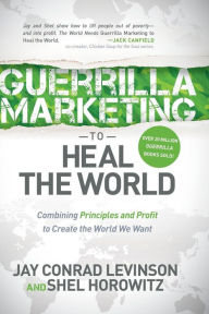 Title: Guerrilla Marketing to Heal the World: Combining Principles and Profit to Create the World We Want, Author: Jay Conrad Levinson