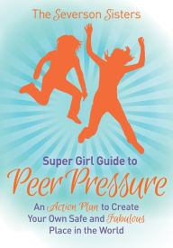 Title: The Severson Sisters Guide To: Peer Pressure: An Action Plan to Create Your Own Safe and Fabulous Place in the World, Author: Severson Sisters