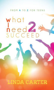 Title: What I Need 2 Succeed: From A to Z for Teens, Author: Linda Carter