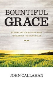 Free bookworm download full version Bountiful Grace: Reaping and Sowing God's Word Throughout the Church Year 9781630502157 in English by John Callahan 