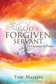 Title: GOD'S FORGIVEN SERVANT: A CHRISTIAN IN PRISON, Author: Tom Masters