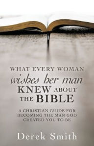 Title: WHAT every woman wishes her man KNEW ABOUT THE BIBLE: A Christian Guide for Becoming the Man God Created You to Be, Author: Derek Smith