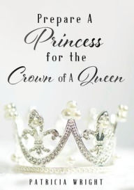 Title: Prepare A Princess for the Crown of A Queen, Author: Patricia Wright