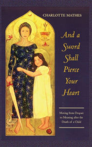 Title: And a Sword Shall Pierce Your Heart: Moving from Despair to Meaning After the Death of a Child, Author: Charlotte Mathes