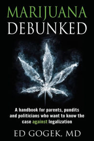 Title: Marijuana Debunked: A handbook for parents, pundits and politicians who want to know the case against legalization, Author: Ed Gogek