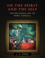 Title: On the Spirit and the Self: The Religious Art of Marc Chagall, Author: J A Swan