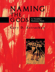 Title: Naming the Gods: Cy Twombly's Passionate Poiesis, Author: Gary Astrachan