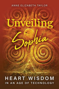 Title: Unveiling Sophia: Heart Wisdom in an Age of Technology, Author: Anne Elizabeth Taylor