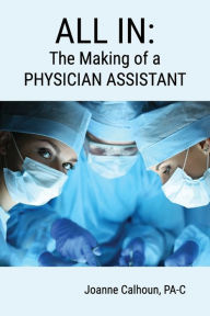 Title: ALL IN: The Making of a PHYSICIAN ASSISTANT, Author: Joanne Calhoun