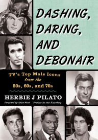 Title: Dashing, Daring, and Debonair: TV's Top Male Icons from the 50s, 60s, and 70s, Author: Herbie J Pilato writer