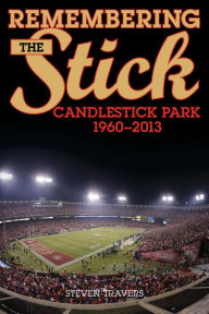 Title: Remembering the Stick: Candlestick Park-1960-2013, Author: Steven Travers