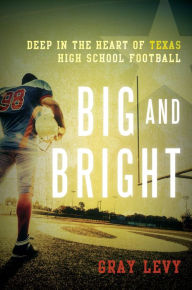 Title: Big and Bright: Deep in the Heart of Texas High School Football, Author: Gray Levy