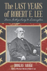 Title: The Last Years of Robert E. Lee: From Gettysburg to Lexington, Author: Douglas Savage