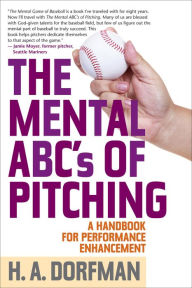 Title: The Mental ABCs of Pitching: A Handbook for Performance Enhancement, Author: H.A. Dorfman